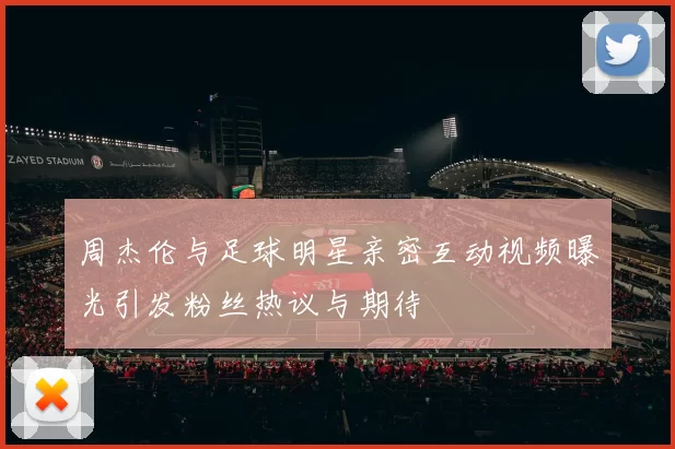 周杰伦与足球明星亲密互动视频曝光引发粉丝热议与期待
