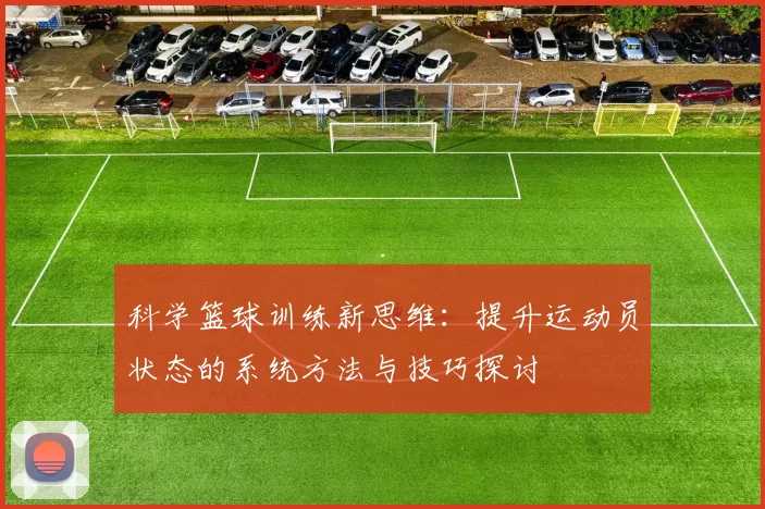 科学篮球训练新思维：提升运动员状态的系统方法与技巧探讨