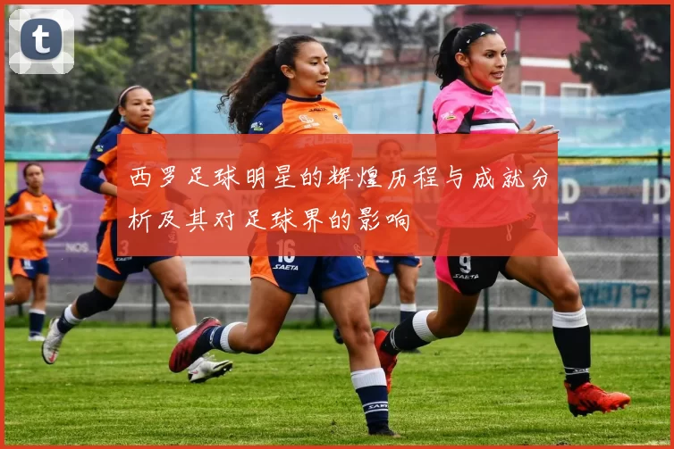 西罗足球明星的辉煌历程与成就分析及其对足球界的影响