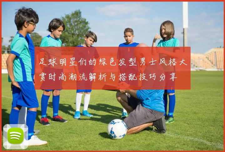 足球明星们的绿色发型男士风格大赏时尚潮流解析与搭配技巧分享