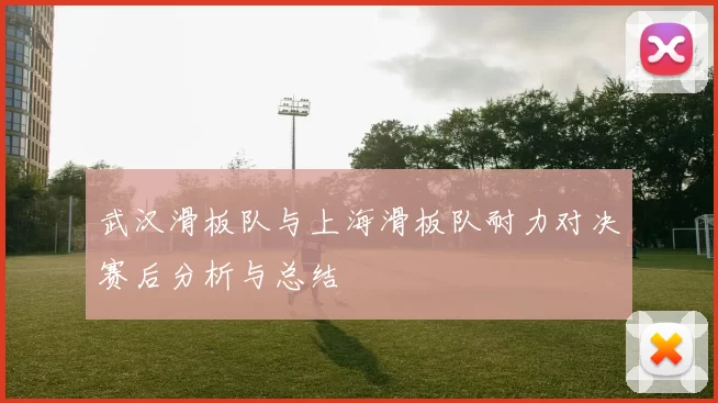 武汉滑板队与上海滑板队耐力对决赛后分析与总结