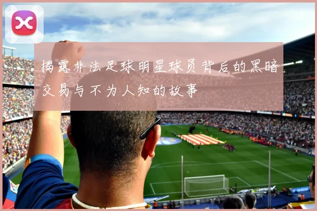 揭露非法足球明星球员背后的黑暗交易与不为人知的故事