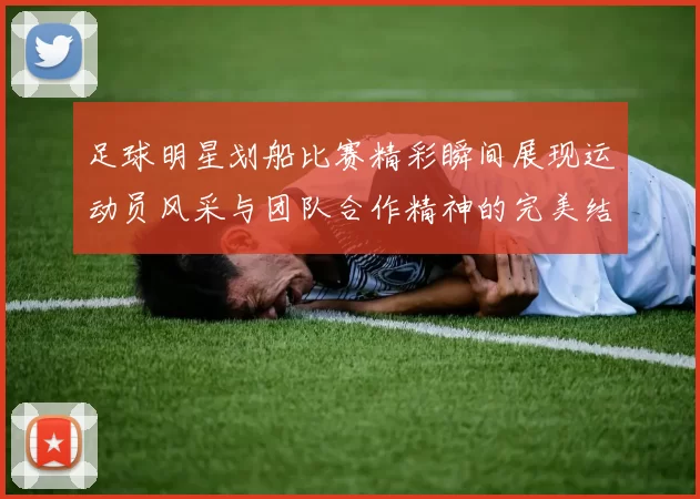 足球明星划船比赛精彩瞬间展现运动员风采与团队合作精神的完美结合