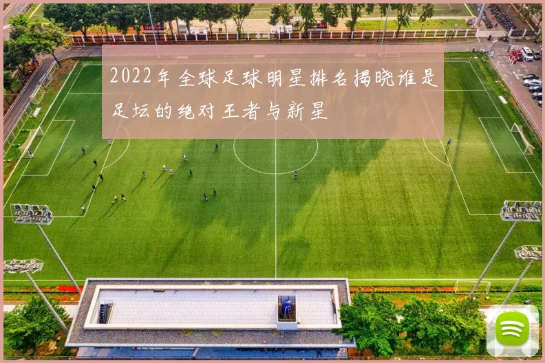 2022年全球足球明星排名揭晓谁是足坛的绝对王者与新星