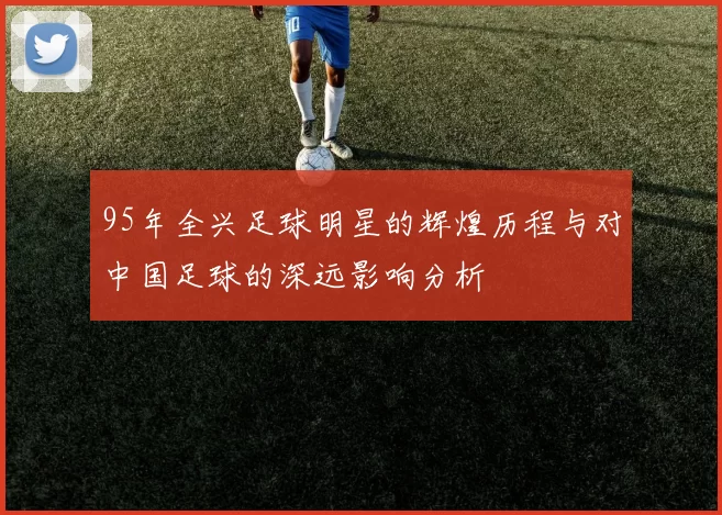 95年全兴足球明星的辉煌历程与对中国足球的深远影响分析