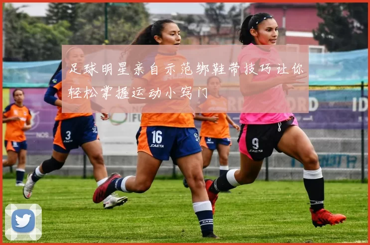 足球明星亲自示范绑鞋带技巧让你轻松掌握运动小窍门