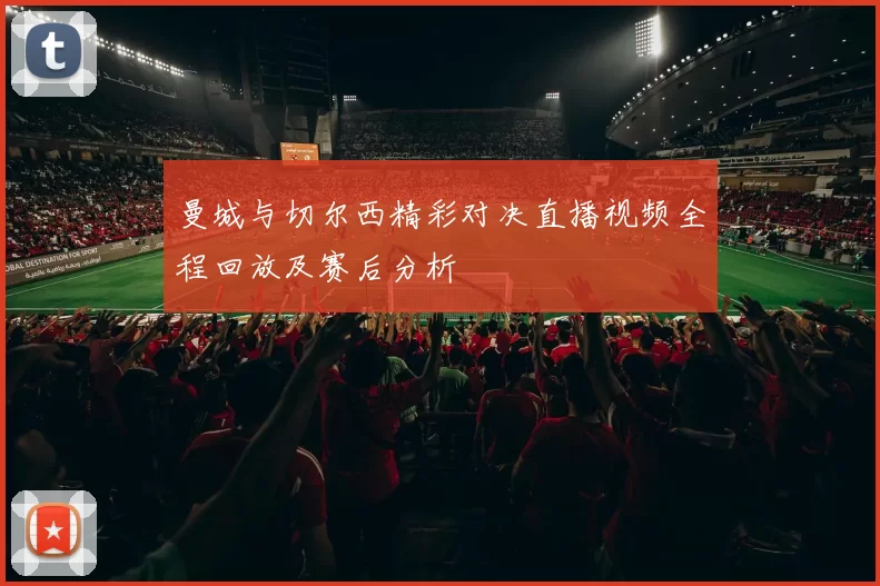 曼城与切尔西精彩对决直播视频全程回放及赛后分析