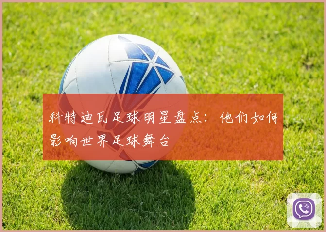 科特迪瓦足球明星盘点：他们如何影响世界足球舞台