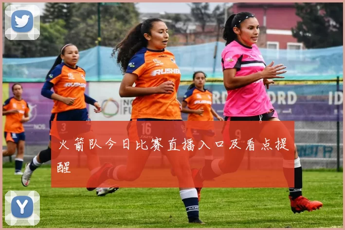 火箭队今日比赛直播入口及看点提醒