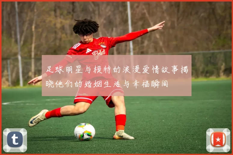 足球明星与模特的浪漫爱情故事揭晓他们的婚姻生活与幸福瞬间