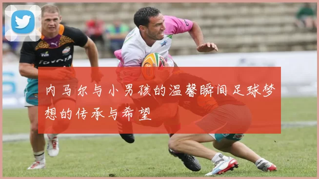 内马尔与小男孩的温馨瞬间足球梦想的传承与希望