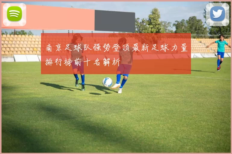 南京足球队强势登顶最新足球力量排行榜前十名解析