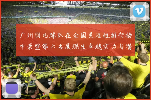 广州羽毛球队在全国灵活性排行榜中荣登第六名展现出卓越实力与潜力