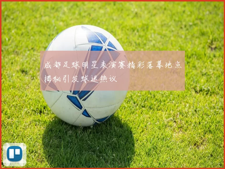 成都足球明星表演赛精彩落幕地点揭秘引发球迷热议