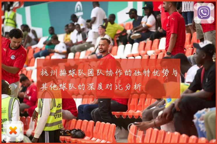 杭州排球队团队协作的独特优势与其他球队的深度对比分析
