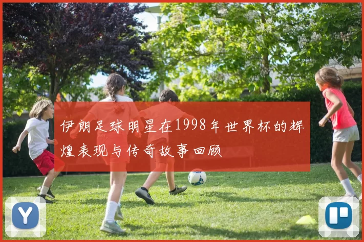伊朗足球明星在1998年世界杯的辉煌表现与传奇故事回顾