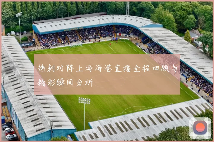 热刺对阵上海海港直播全程回顾与精彩瞬间分析