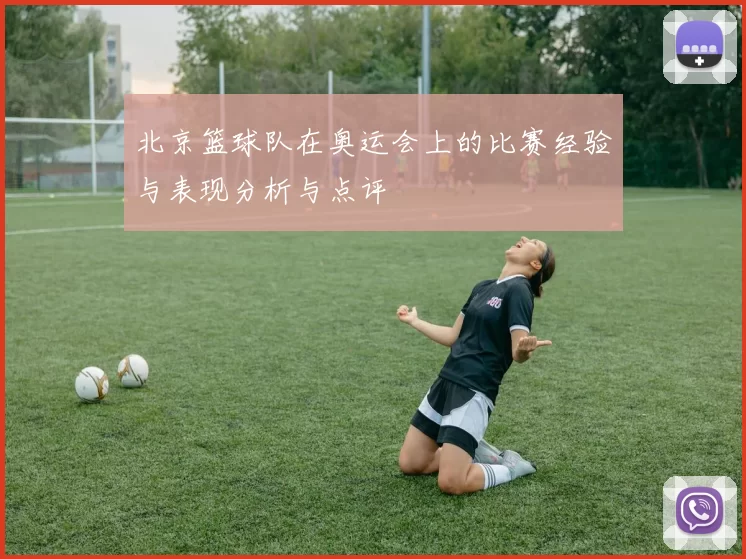 北京篮球队在奥运会上的比赛经验与表现分析与点评