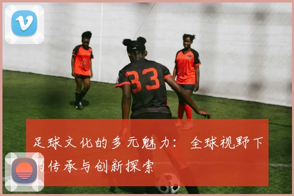 足球文化的多元魅力：全球视野下的传承与创新探索