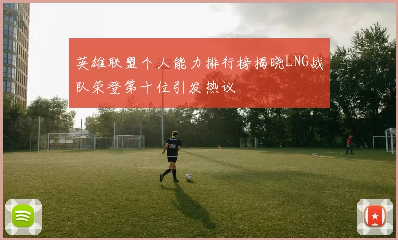 英雄联盟个人能力排行榜揭晓LNG战队荣登第十位引发热议