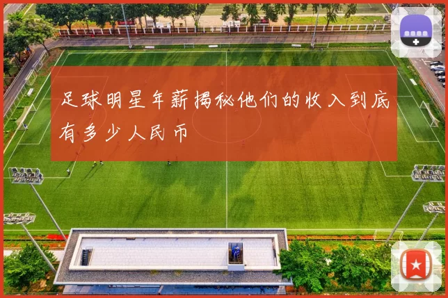 足球明星年薪揭秘他们的收入到底有多少人民币