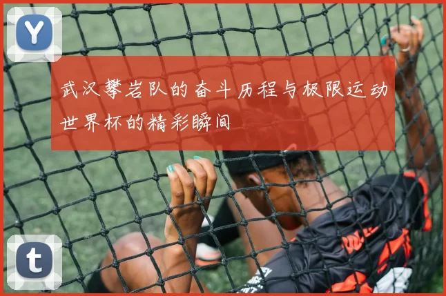 武汉攀岩队的奋斗历程与极限运动世界杯的精彩瞬间