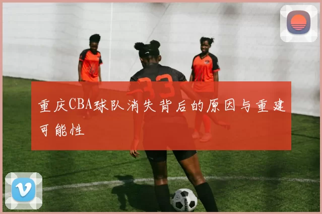重庆CBA球队消失背后的原因与重建可能性