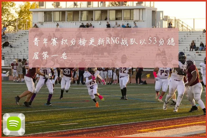 青年赛积分榜更新RNG战队以53分稳居第一名