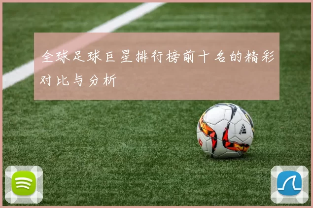 全球足球巨星排行榜前十名的精彩对比与分析