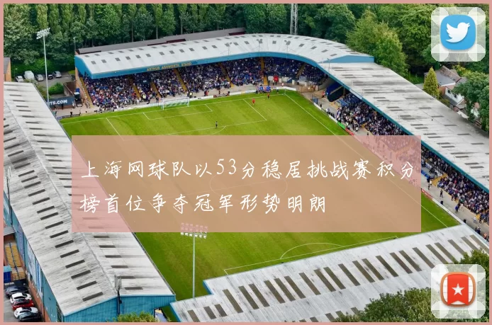 上海网球队以53分稳居挑战赛积分榜首位争夺冠军形势明朗