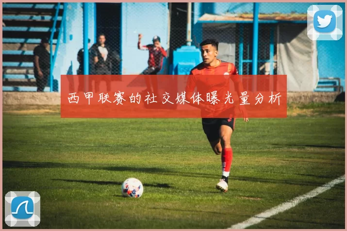 西甲联赛的社交媒体曝光量分析