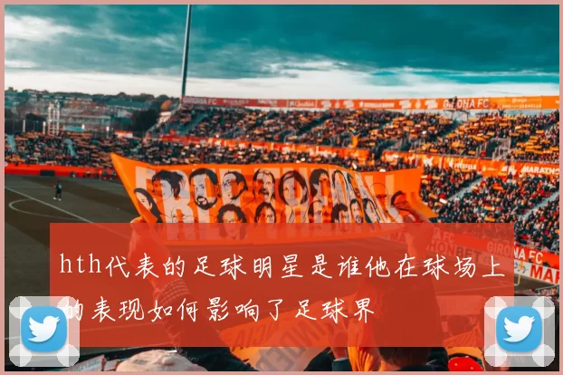 hth代表的足球明星是谁他在球场上的表现如何影响了足球界