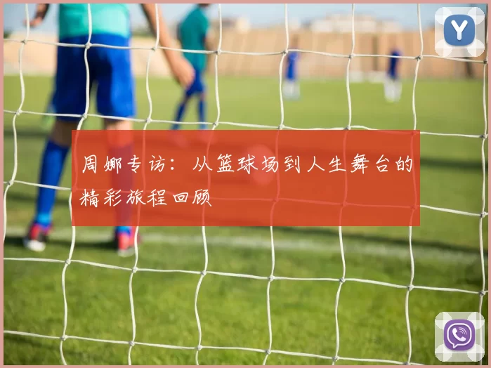 周娜专访：从篮球场到人生舞台的精彩旅程回顾
