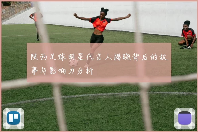 陕西足球明星代言人揭晓背后的故事与影响力分析