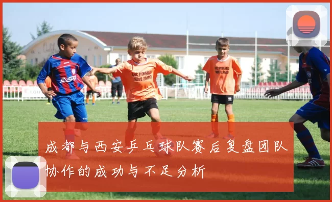 成都与西安乒乓球队赛后复盘团队协作的成功与不足分析