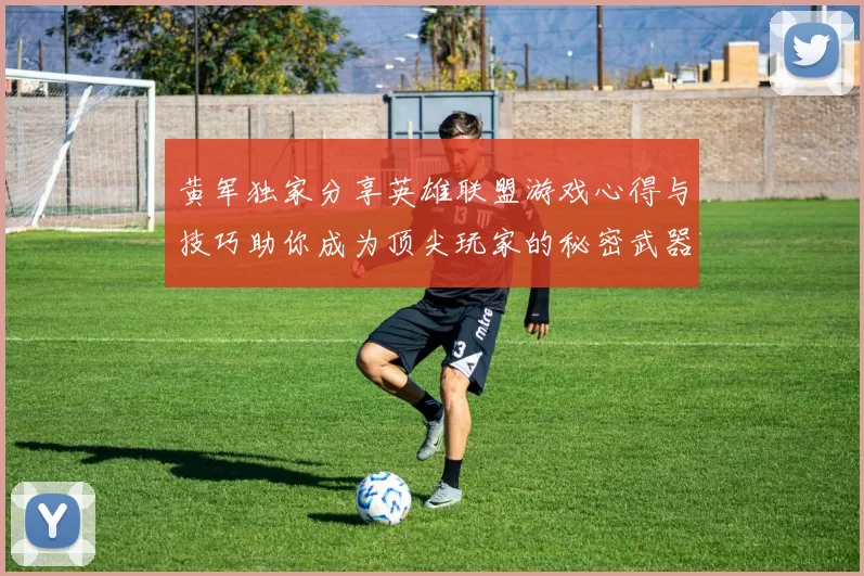 黄军独家分享英雄联盟游戏心得与技巧助你成为顶尖玩家的秘密武器