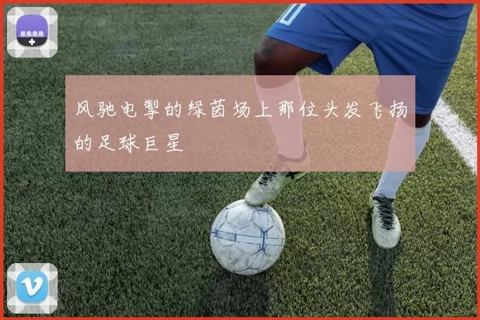 风驰电掣的绿茵场上那位头发飞扬的足球巨星