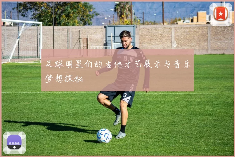 足球明星们的吉他才艺展示与音乐梦想探秘