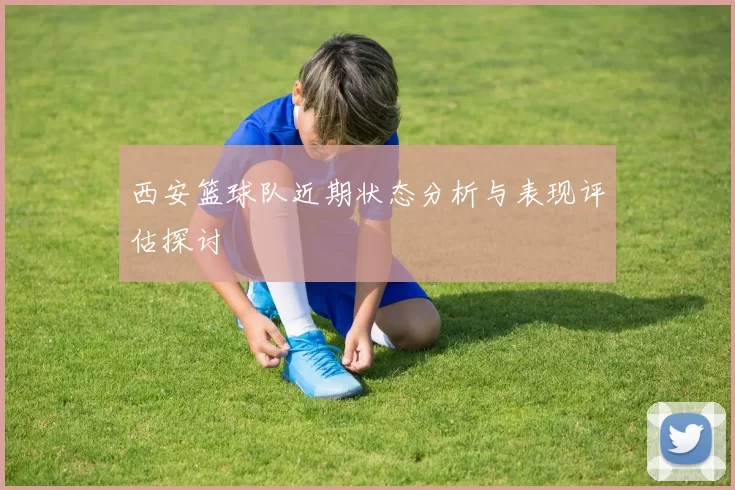 西安篮球队近期状态分析与表现评估探讨