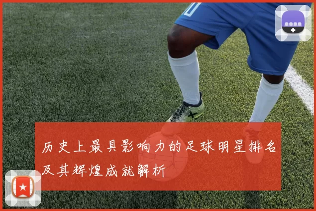 历史上最具影响力的足球明星排名及其辉煌成就解析