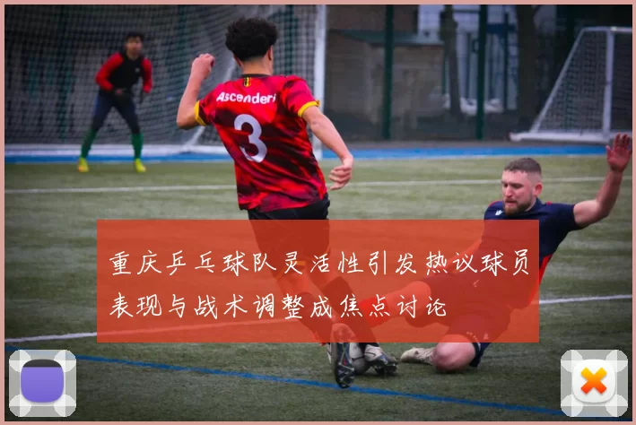 重庆乒乓球队灵活性引发热议球员表现与战术调整成焦点讨论