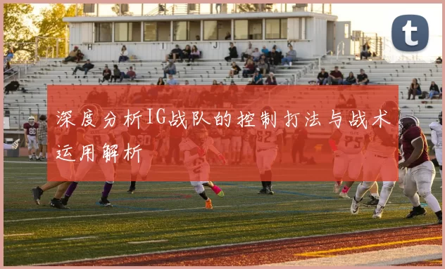 深度分析IG战队的控制打法与战术运用解析