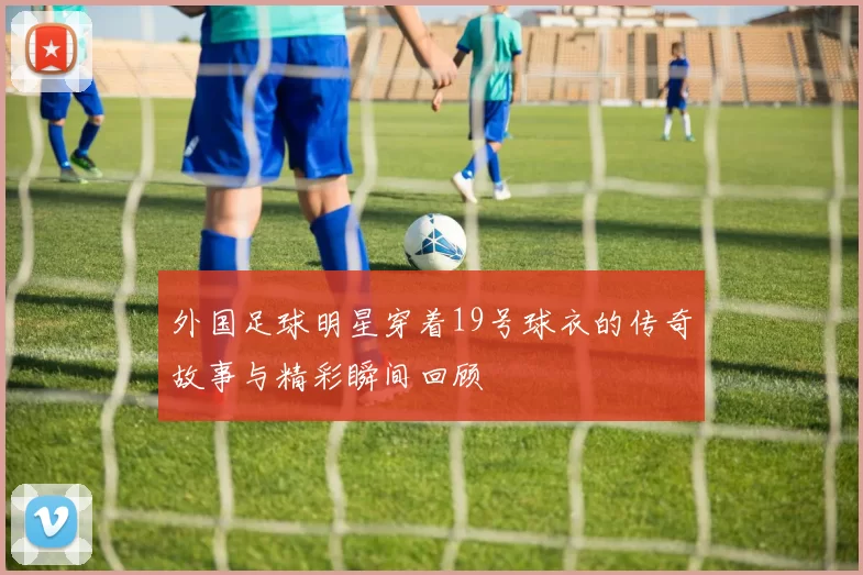 外国足球明星穿着19号球衣的传奇故事与精彩瞬间回顾