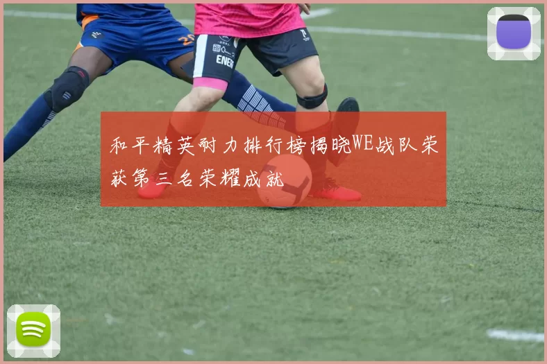 和平精英耐力排行榜揭晓WE战队荣获第三名荣耀成就