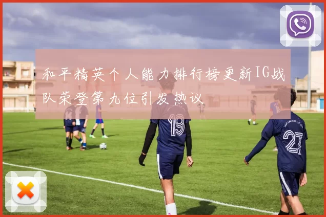和平精英个人能力排行榜更新IG战队荣登第九位引发热议