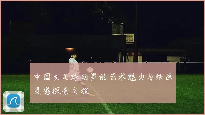 中国女足球明星的艺术魅力与绘画灵感探索之旅