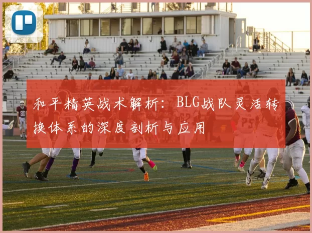 和平精英战术解析：BLG战队灵活转换体系的深度剖析与应用