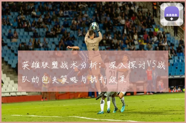 英雄联盟战术分析：深入探讨V5战队的包夹策略与执行效果