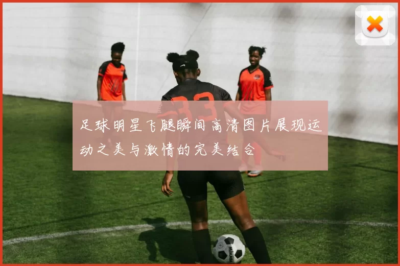 足球明星飞腿瞬间高清图片展现运动之美与激情的完美结合