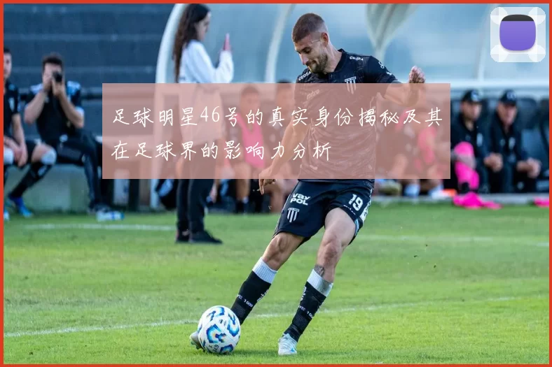 足球明星46号的真实身份揭秘及其在足球界的影响力分析